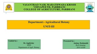 VASANTRAO NAIK MARATHWADA KRISHI
VIDYAPEETH, PARBHANI
COLLEGE OF AGRICULTURE, PARBHANI
Department:- Agricultural Botany
UNIT-III
Guided by:-
Dr. Jaghirdar
HOD
Department of Agril. Botany
Presented by:-
Akshay Deshmukh
Ph.D Scholar
2019 A/05P
 
