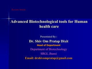 Advanced Biotechnological tools for Human
health care
Presentated By:-
Dr. Shiv Om Pratap Dixit
Head of Department
Department of Biotechnology
SRGI, Jhansi
Email: drshivompratap@gmail.com
Review Article
 