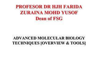 PROFESOR DR HJH FARIDA
ZURAINA MOHD YUSOF
Dean of FSG
ADVANCED MOLECULAR BIOLOGY
TECHNIQUES [OVERVIEW & TOOLS]
 