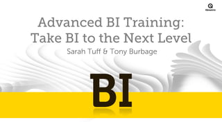 ®

Advanced BI Training:
Take BI to the Next Level
Sarah Tuﬀ & Tony Burbage

 