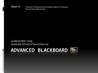 Advanced Blackboard 20 November 2009 Graduate School of Social Service Teach IT.	Fordham IT Instructional Technology Academic Computing 			Faculty Technology Centers 