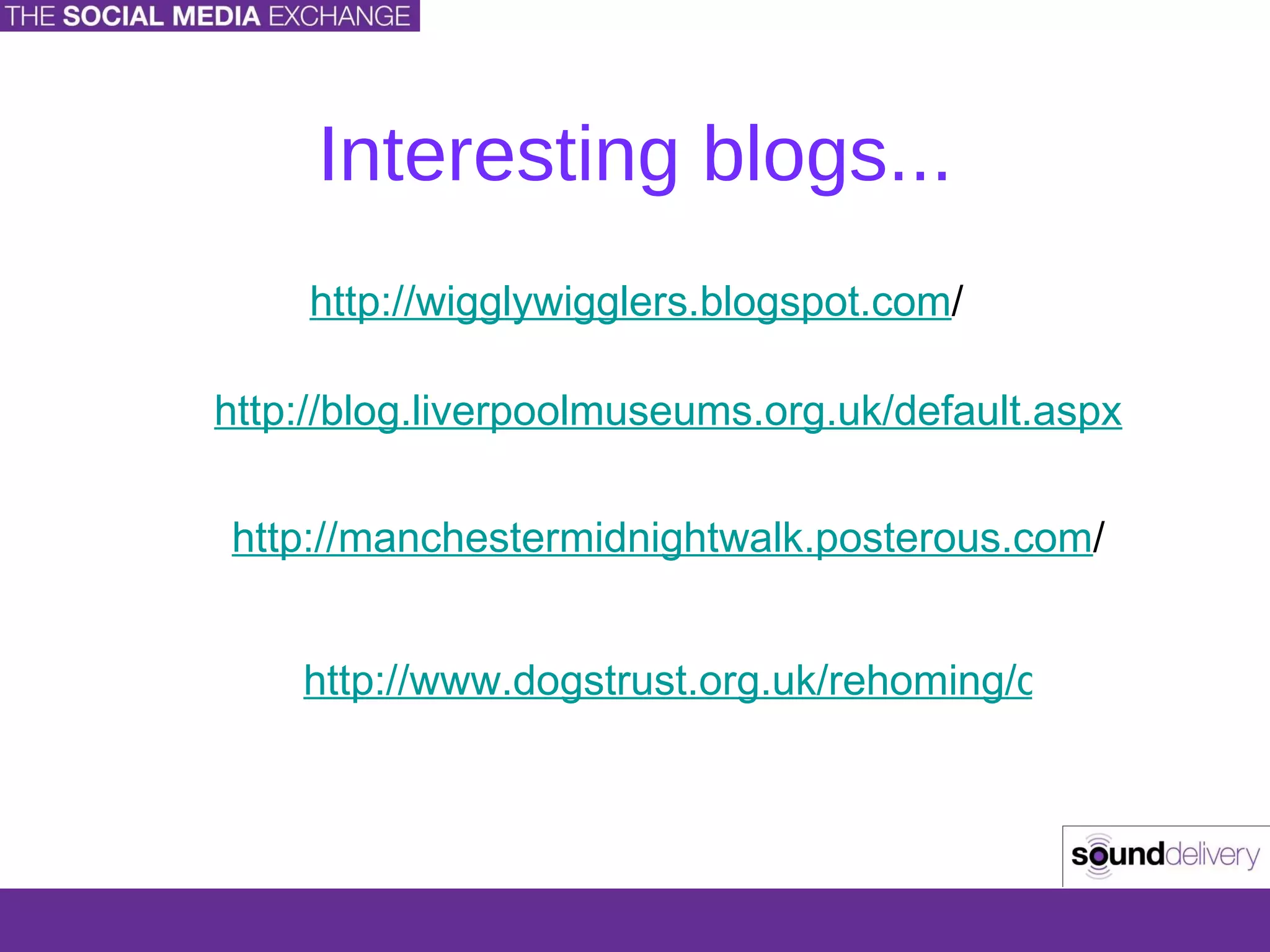 Interesting blogs... http://wigglywigglers.blogspot.com / http://blog.liverpoolmuseums.org.uk/default.aspx http://manchestermidnightwalk.posterous.com / http://www.dogstrust.org.uk/rehoming/dogmobile/dogmobilepage2.aspx 