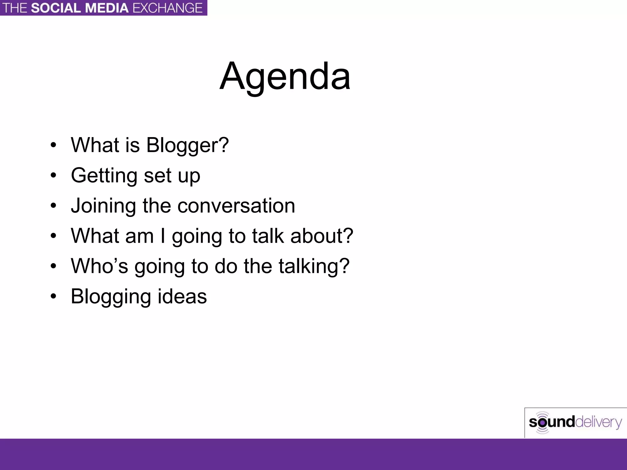 Agenda What is Blogger? Getting set up Joining the conversation What am I going to talk about? Who’s going to do the talking? Blogging ideas 