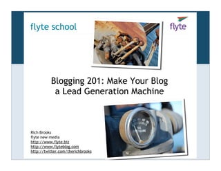 flyte school




          Blogging 201: Make Your Blog
           a Lead Generation Machine



Rich Brooks
flyte new media
http://www.flyte.biz
http://www.flyteblog.com
http://twitter.com/therichbrooks
 