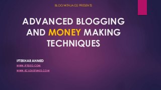 ADVANCED BLOGGING 
AND MONEY MAKING 
TECHNIQUES 
IFTEKHAR AHMED 
WWW.IFTISEO.COM 
WWW.ECLOUDTIMES.COM 
BLOGWITHJAGS PRESENTS 
 