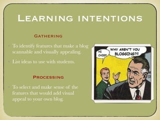 Learning intentions
Gathering
• To identify features that make a blog
scannable and visually appealing.
• List ideas to use with students.
Processing
• To select and make sense of the
features that would add visual
appeal to your own blog.