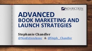 ADVANCED
BOOK MARKETING AND
LAUNCH STRATEGIES
Stephanie Chandler
@NonfictionAssoc & @Steph__Chandler
 