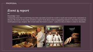 PROPOSAL
Knowledge/ Care
A biannual event that would bring chocolate specialist around the world to teach and would invite customers to
Event & report
 