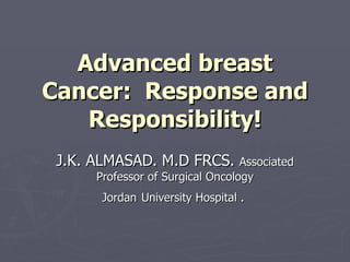 Advanced breast Cancer:  Response and Responsibility! J.K. ALMASAD. M.D FRCS.  Associated Professor of Surgical Oncology Jordan   University   Hospital  .   