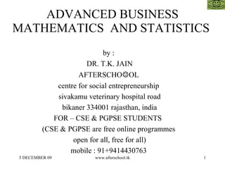 ADVANCED BUSINESS MATHEMATICS  AND STATISTICS  by :  DR. T.K. JAIN AFTERSCHO ☺ OL  centre for social entrepreneurship  sivakamu veterinary hospital road bikaner 334001 rajasthan, india FOR – CSE & PGPSE STUDENTS  (CSE & PGPSE are free online programmes  open for all, free for all)  mobile : 91+9414430763  