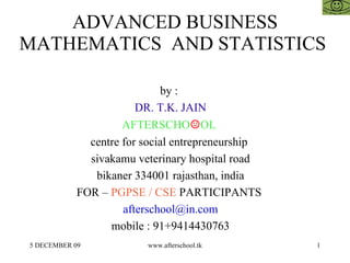 ADVANCED BUSINESS MATHEMATICS  AND STATISTICS  by :  DR. T.K. JAIN AFTERSCHO ☺ OL  centre for social entrepreneurship  sivakamu veterinary hospital road bikaner 334001 rajasthan, india FOR –  PGPSE / CSE  PARTICIPANTS  [email_address] mobile : 91+9414430763 