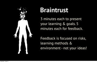 Braintrust
3 minutes each to present
your learning & goals. 5
minutes each for feedback.
Feedback is focused on risks,
lea...