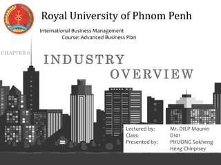 1
Royal University of Phnom Penh
International Business Management
Course: Advanced Business Plan
Lectured by: Mr. DIEP Mounin
Class: D101
Presented by: PHUONG Sokheng
Heng Chinpisey
I ND US T RY
O V E RV I E W
 