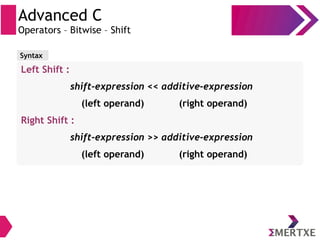 Advanced C
Operators – Bitwise – Shift
Left Shift :
shift-expression << additive-expression
(left operand) (right operand)
Right Shift :
shift-expression >> additive-expression
(left operand) (right operand)
Syntax
 