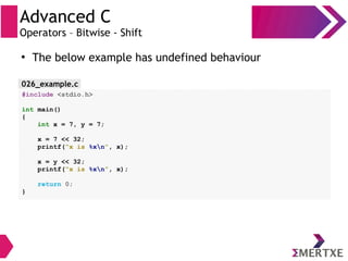 Advanced C
Operators – Bitwise - Shift
#include <stdio.h>
int main()
{
int x = 7, y = 7;
x = 7 << 32;
printf(“x is %xn”, x);
x = y << 32;
printf(“x is %xn”, x);
return 0;
}
●
The below example has undefined behaviour
026_example.c
 