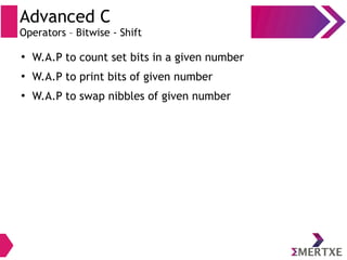 Advanced C
Operators – Bitwise - Shift
●
W.A.P to count set bits in a given number
●
W.A.P to print bits of given number
●
W.A.P to swap nibbles of given number
 