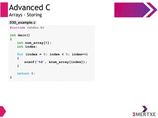 Advanced C
Arrays - Storing
#include <stdio.h>
int main()
{
int num_array[5];
int index;
for (index = 0; index < 5; index++)
{
scanf(“%d”, &num_array[index]);
}
return 0;
}
030_example.c
 