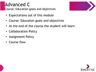 Advanced C
Course: Education goals and objectives
●
Expectations out of this module
●
Course: Education goals and objectives
●
At the end of the course the student will learn
●
Collaboration Policy
●
Assignment Policy
●
Course flow
 