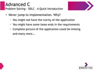 Advanced C
Problem Solving - SDLC – A Quick Introduction
●
Never jump to implementation. Why?
– You might not have the clarity of the application
– You might have some loose ends in the requirements
– Complete picture of the application could be missing
and many more...
 