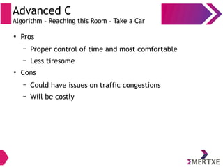 Advanced C
Algorithm – Reaching this Room – Take a Car
●
Pros
– Proper control of time and most comfortable
– Less tiresome
●
Cons
– Could have issues on traffic congestions
– Will be costly
 