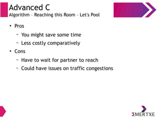 Advanced C
Algorithm – Reaching this Room – Let's Pool
●
Pros
– You might save some time
– Less costly comparatively
●
Cons
– Have to wait for partner to reach
– Could have issues on traffic congestions
 