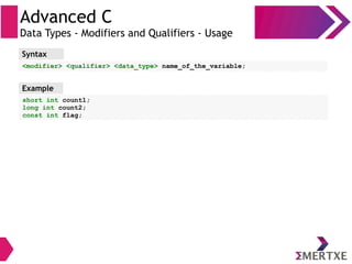 Advanced C
Data Types - Modifiers and Qualifiers - Usage
<modifier> <qualifier> <data_type> name_of_the_variable;
short int count1;
long int count2;
const int flag;
Syntax
Example
 