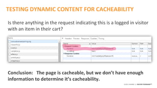 ©2015 AKAMAI | FASTER FORWARDTM
Is there anything in the request indicating this is a logged in visitor
with an item in their cart?
Conclusion: The page is cacheable, but we don’t have enough
information to determine it’s cacheability.
TESTING DYNAMIC CONTENT FOR CACHEABILITY
 