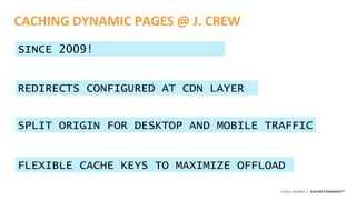 ©2015 AKAMAI | FASTER FORWARDTM
CACHING DYNAMIC PAGES @ J. CREW
SINCE 2009!
REDIRECTS CONFIGURED AT CDN LAYER
SPLIT ORIGIN FOR DESKTOP AND MOBILE TRAFFIC
FLEXIBLE CACHE KEYS TO MAXIMIZE OFFLOAD
 