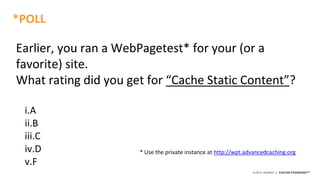 ©2015 AKAMAI | FASTER FORWARDTM
Earlier, you ran a WebPagetest* for your (or a
favorite) site.
What rating did you get for “Cache Static Content”?
i.A
ii.B
iii.C
iv.D
v.F
*POLL
* Use the private instance at http://wpt.advancedcaching.org
 