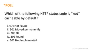 ©2015 AKAMAI | FASTER FORWARDTM
Which of the following HTTP status code is *not*
cacheable by default?
i. 404 Not Found
ii. 301 Moved permanently
iii. 200 OK
iv. 302 Found
v. 501 Not Implemented
*POLL
 