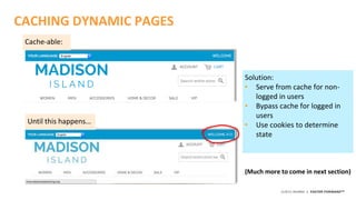 ©2015 AKAMAI | FASTER FORWARDTM
CACHING DYNAMIC PAGES
Cache-able:
Until this happens…
Solution:
• Serve from cache for non-
logged in users
• Bypass cache for logged in
users
• Use cookies to determine
state
(Much more to come in next section)
 