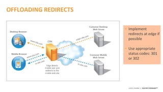 ©2015 AKAMAI | FASTER FORWARDTM
OFFLOADING REDIRECTS
CDN
• Implement
redirects at edge if
possible
• Use appropriate
status codes: 301
or 302
 