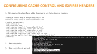 ©2015 AKAMAI | FASTER FORWARDTM
1. Edit Apache httpd.conf and add a Directive to set Cache-Control Headers
LoadModule expires_module modules/mod_expires.so
LoadModule headers_module modules/mod_headers.so
<IfModule mod_expires.c>
ExpiresActive On
ExpiresDefault "now"
ExpiresByType image/gif "access plus 30 days"
ExpiresByType image/jpeg "access plus 30 days"
ExpiresByType image/png "access plus 30 days"
ExpiresByType text/css "access plus 30 days"
ExpiresByType text/javascript "access plus 30 days"
ExpiresByType application/x-javascript "access plus 30 days"
</IfModule>
2. Restart Apache
3. Test to confirm it worked.
CONFIGURING CACHE-CONTROL AND EXPIRES HEADERS
 