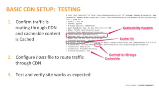 ©2015 AKAMAI | FASTER FORWARDTM
BASIC CDN SETUP: TESTING
1. Confirm traffic is
routing through CDN
and cacheable content
is Cached
2. Configure hosts file to route traffic
through CDN
3. Test and verify site works as expected
 