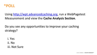 ©2015 AKAMAI | FASTER FORWARDTM
Using http://wpt.advancedcaching.org, run a WebPagetest
Measurement and view the Cache Analysis Section.
Do you see any opportunities to improve your caching
strategy?
i. Yes
ii. No
iii. Not Sure
*POLL
 