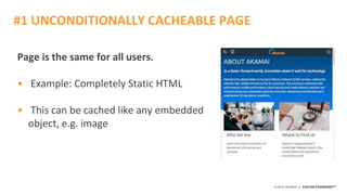 ©2015 AKAMAI | FASTER FORWARDTM
Page is the same for all users.
• Example: Completely Static HTML
• This can be cached like any embedded
object, e.g. image
#1 UNCONDITIONALLY CACHEABLE PAGE
 