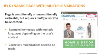 ©2015 AKAMAI | FASTER FORWARDTM
Page is conditionally or unconditionally
cacheable, but requires multiple version
to be cached.
• Example: homepage with multiple
languages depending on the user’s
context
• Cache key modifications need to be
made
#3 DYNAMIC PAGE WITH MULTIPLE VARIATIONS
 