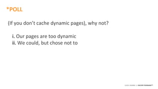 ©2015 AKAMAI | FASTER FORWARDTM
(If you don’t cache dynamic pages), why not?
i. Our pages are too dynamic
ii. We could, but chose not to
*POLL
 