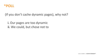 ©2015 AKAMAI | FASTER FORWARDTM
(If you don’t cache dynamic pages), why not?
i. Our pages are too dynamic
ii. We could, bu...
