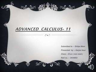 ADVANCED CALCULUS- 11
Submitted to :- Shilpa Mam
Presented by :- Harjas kaur
Class :- B.sc ( non med.)
Roll no. :- 2034002
 