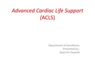 Advanced Cardiac Life Support
(ACLS)
Department of Anesthesia
Presented by :
Swornim Gyawali
 