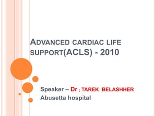 ADVANCED CARDIAC LIFE
SUPPORT(ACLS) - 2010
Speaker – Dr ; TAREK BELASHHER
Abusetta hospital
 