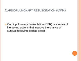 CARDIOPULMONARY RESUSCITATION (CPR) 
 Cardiopulmonary resuscitation (CPR) is a series of 
life saving actions that improve the chance of 
survival following cardiac arrest 
 