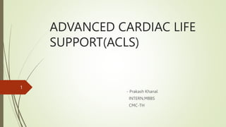 ADVANCED CARDIAC LIFE
SUPPORT(ACLS)
- Prakash Khanal
INTERN,MBBS
CMC-TH
1
 