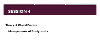 SESSION 4
Theory & Clinical Practice
• Managements of Bradycardia
 