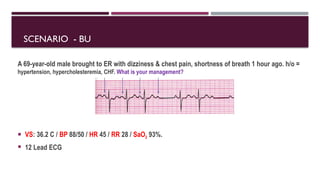 SCENARIO - BU
A 69-year-old male brought to ER with dizziness & chest pain, shortness of breath 1 hour ago. h/o =
hypertension, hypercholesteremia, CHF. What is your management?
 VS: 36.2 C / BP 88/50 / HR 45 / RR 28 / SaO2 93%.
 12 Lead ECG
 