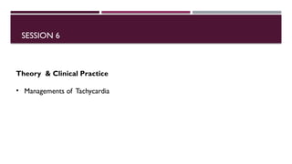 SESSION 6
Theory & Clinical Practice
• Managements of Tachycardia
 