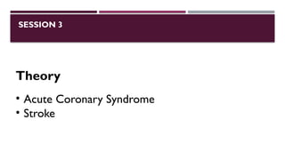 SESSION 3
Theory
• Acute Coronary Syndrome
• Stroke
 