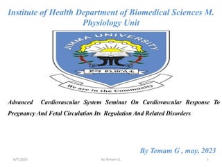 Institute of Health Department of Biomedical Sciences M.
Physiology Unit
Advanced Cardiovascular System Seminar On Cardiovascular Response To
Pregnancy And Fetal Circulation Its Regulation And Related Disorders
By Temam G , may, 2023
6/7/2023 1
by Temam G.
 