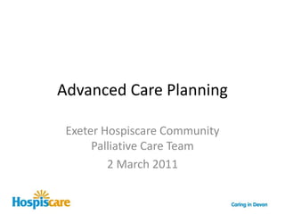 Advanced Care Planning Exeter Hospiscare Community Palliative Care Team 2 March 2011 
